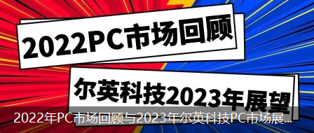 2022年PC市场回顾与2023年尔英科技PC市场展望！